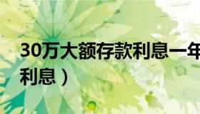 30万大额存款利息一年多少（30万大额存款利息）