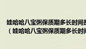 娃哈哈八宝粥保质期多长时间是2021年到2022年还能吃吗（娃哈哈八宝粥保质期多长时间）