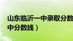 山东临沂一中录取分数线2020（山东临沂一中分数线）