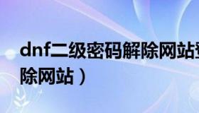 dnf二级密码解除网站登录（dnf二级密码解除网站）