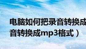 电脑如何把录音转换成mp3格式（如何把录音转换成mp3格式）