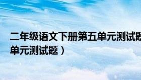 二年级语文下册第五单元测试题答案（二年级语文下册第五单元测试题）