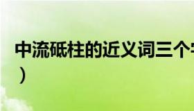 中流砥柱的近义词三个字（中流砥柱的近义词）