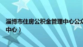 淄博市住房公积金管理中心公众号（淄博市住房公积金管理中心）