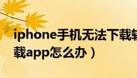 iphone手机无法下载软件（苹果手机无法下载app怎么办）