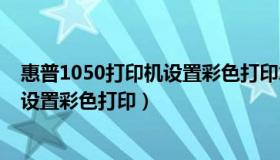 惠普1050打印机设置彩色打印怎么设置（惠普1050打印机设置彩色打印）