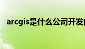 arcgis是什么公司开发的（arcgis是什么）