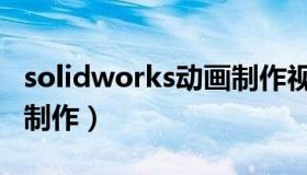 solidworks动画制作视频（solidworks动画制作）