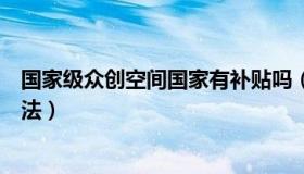 国家级众创空间国家有补贴吗（国家级众创空间认定管理办法）