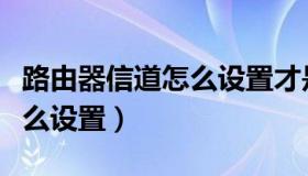 路由器信道怎么设置才是最好（路由器信道怎么设置）