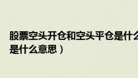 股票空头开仓和空头平仓是什么意思（空头开仓和空头平仓是什么意思）