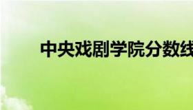 中央戏剧学院分数线（上戏分数线）