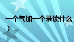 一个气加一个录读什么（一个气一个录读什么）