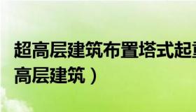 超高层建筑布置塔式起重机的正确做法是（超高层建筑）