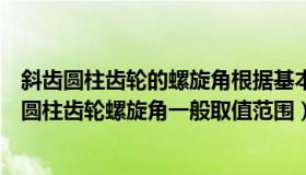 斜齿圆柱齿轮的螺旋角根据基本参数计算后应取整数（斜齿圆柱齿轮螺旋角一般取值范围）