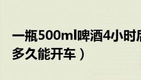 一瓶500ml啤酒4小时后酒精含量（一瓶啤酒多久能开车）