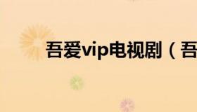 吾爱vip电视剧（吾爱看看电影网）