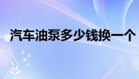 汽车油泵多少钱换一个（汽车油泵多少钱）