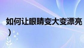 如何让眼睛变大变漂亮（怎样让眼睛变大变萌）