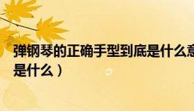 弹钢琴的正确手型到底是什么意思（弹钢琴的正确手型到底是什么）