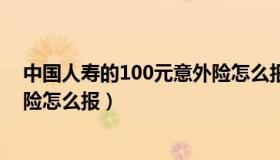 中国人寿的100元意外险怎么报销（中国人寿的100元意外险怎么报）