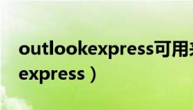 outlookexpress可用来____邮件（outlookexpress）