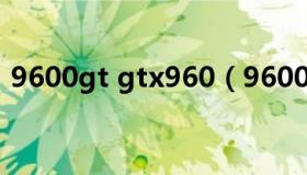 9600gt gtx960（9600gt相当于什么显卡）