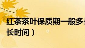 红茶茶叶保质期一般多长时间（红茶保质期多长时间）