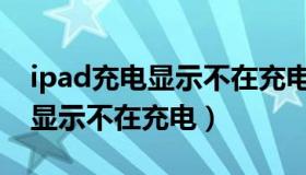 ipad充电显示不在充电怎么解决（ipad充电显示不在充电）