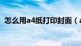 怎么用a4纸打印封面（a4纸如何打印封条）