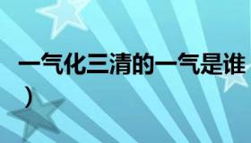 一气化三清的一气是谁（一气化三清是哪三清）