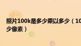 照片100k是多少乘以多少（100k的图片是多少像素乘以多少像素）