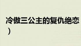 冷傲三公主的复仇绝恋（冷傲公主的复仇绝恋）