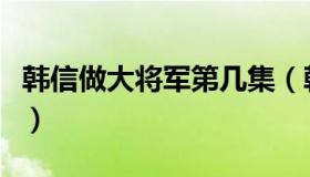 韩信做大将军第几集（韩信当大将军是第几集）