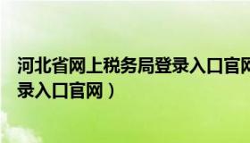 河北省网上税务局登录入口官网网址（河北省网上税务局登录入口官网）