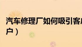 汽车修理厂如何吸引客户（修理厂怎么吸引客户）