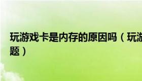 玩游戏卡是内存的原因吗（玩游戏卡是显卡问题还是内存问题）