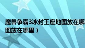 魔兽争霸3冰封王座地图放在哪里的（魔兽争霸3冰封王座地图放在哪里）