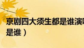 京剧四大须生都是谁演唱的（京剧四大须生都是谁）