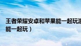 王者荣耀安卓和苹果能一起玩游戏吗（王者荣耀安卓和苹果能一起玩）