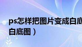 ps怎样把图片变成白底（ps怎么把图片变成白底图）