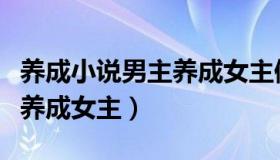 养成小说男主养成女主修仙文（养成小说男主养成女主）