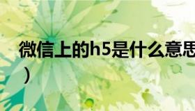 微信上的h5是什么意思（微信h5是什么意思）