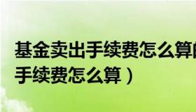 基金卖出手续费怎么算的举例说明（基金卖出手续费怎么算）