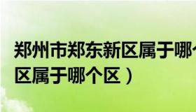 郑州市郑东新区属于哪个区县（郑州市郑东新区属于哪个区）