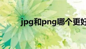 jpg和png哪个更好（jpg和png）