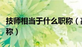 技师相当于什么职称（高级技师相当于什么职称）