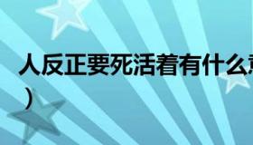 人反正要死活着有什么意义（活着有什么意义）