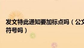 发文特此通知要加标点吗（公文中文尾特此通知后要加标点符号吗）