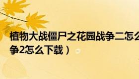 植物大战僵尸之花园战争二怎么下载（植物大战僵死花园战争2怎么下载）